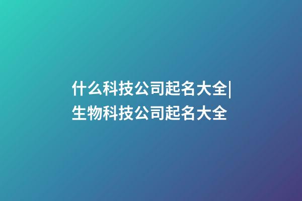 什么科技公司起名大全|生物科技公司起名大全